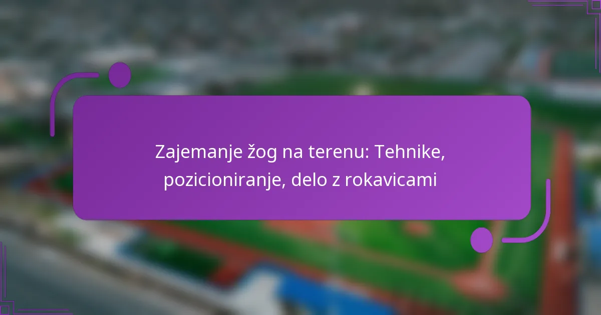 Zajemanje žog na terenu: Tehnike, pozicioniranje, delo z rokavicami