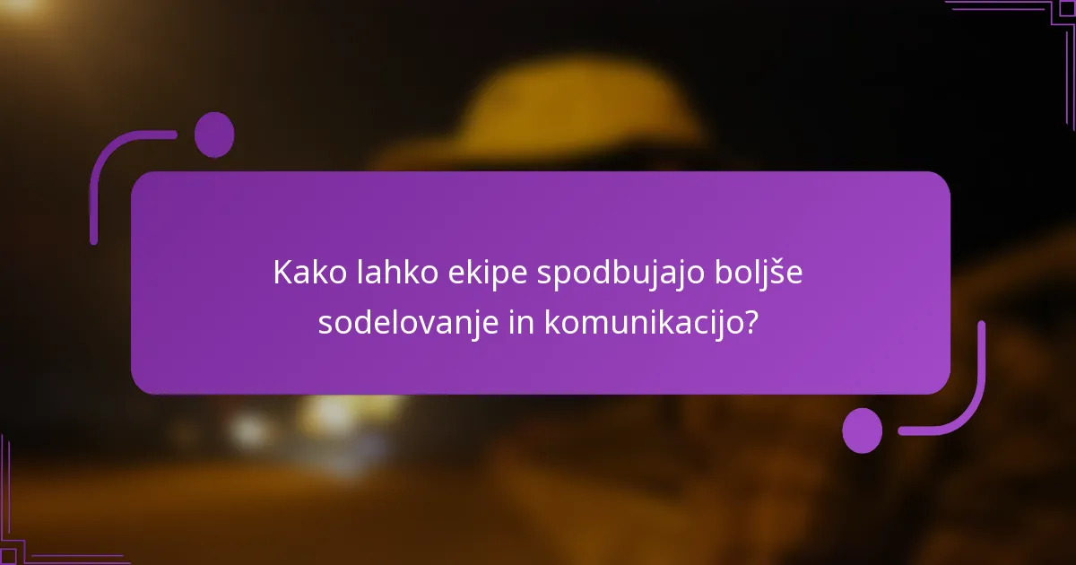 Kako lahko ekipe spodbujajo boljše sodelovanje in komunikacijo?