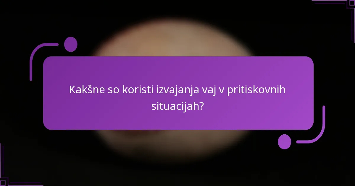 Kakšne so koristi izvajanja vaj v pritiskovnih situacijah?