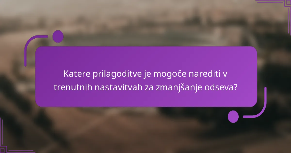 Katere prilagoditve je mogoče narediti v trenutnih nastavitvah za zmanjšanje odseva?