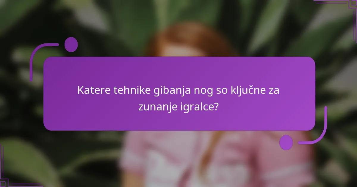 Katere tehnike gibanja nog so ključne za zunanje igralce?